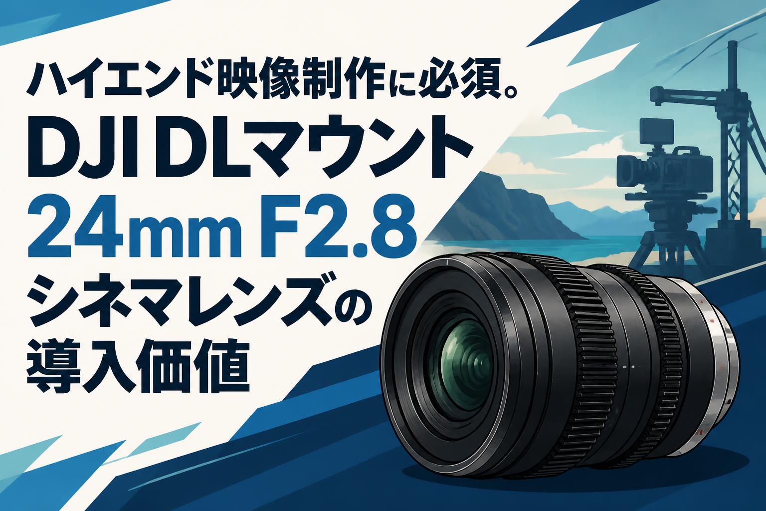 ハイエンド映像制作に必須。DJI DLマウント24mm F2.8シネマレンズの導入価値