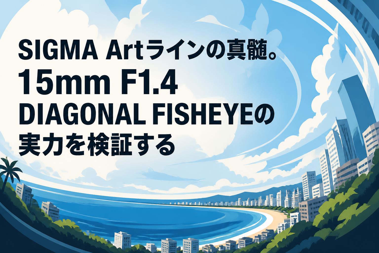 SIGMA Artラインの真髄。15mm F1.4 DIAGONAL FISHEYEの実力を検証する