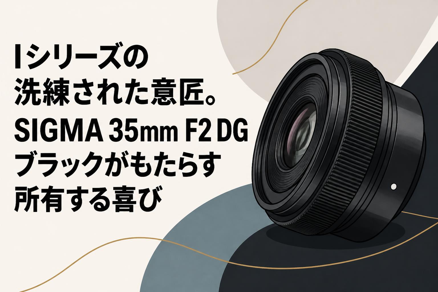 Iシリーズの洗練された意匠。SIGMA 35mm F2 DG ブラックがもたらす所有する喜び