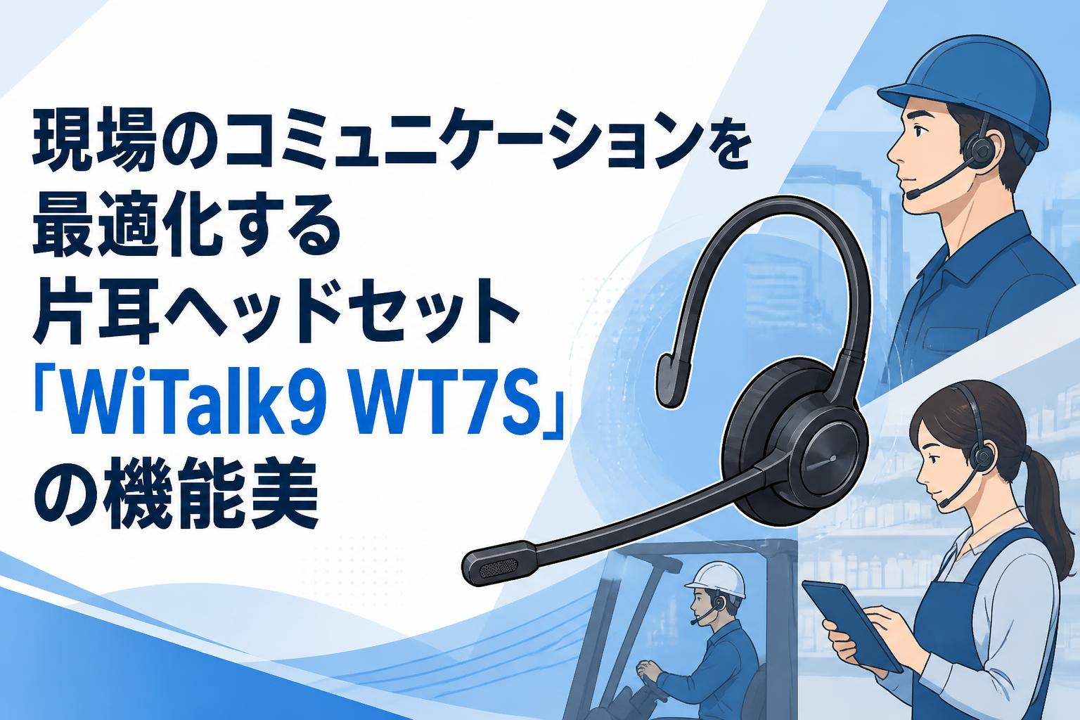 現場のコミュニケーションを最適化する片耳ヘッドセット「WiTalk9 WT7S」の機能美