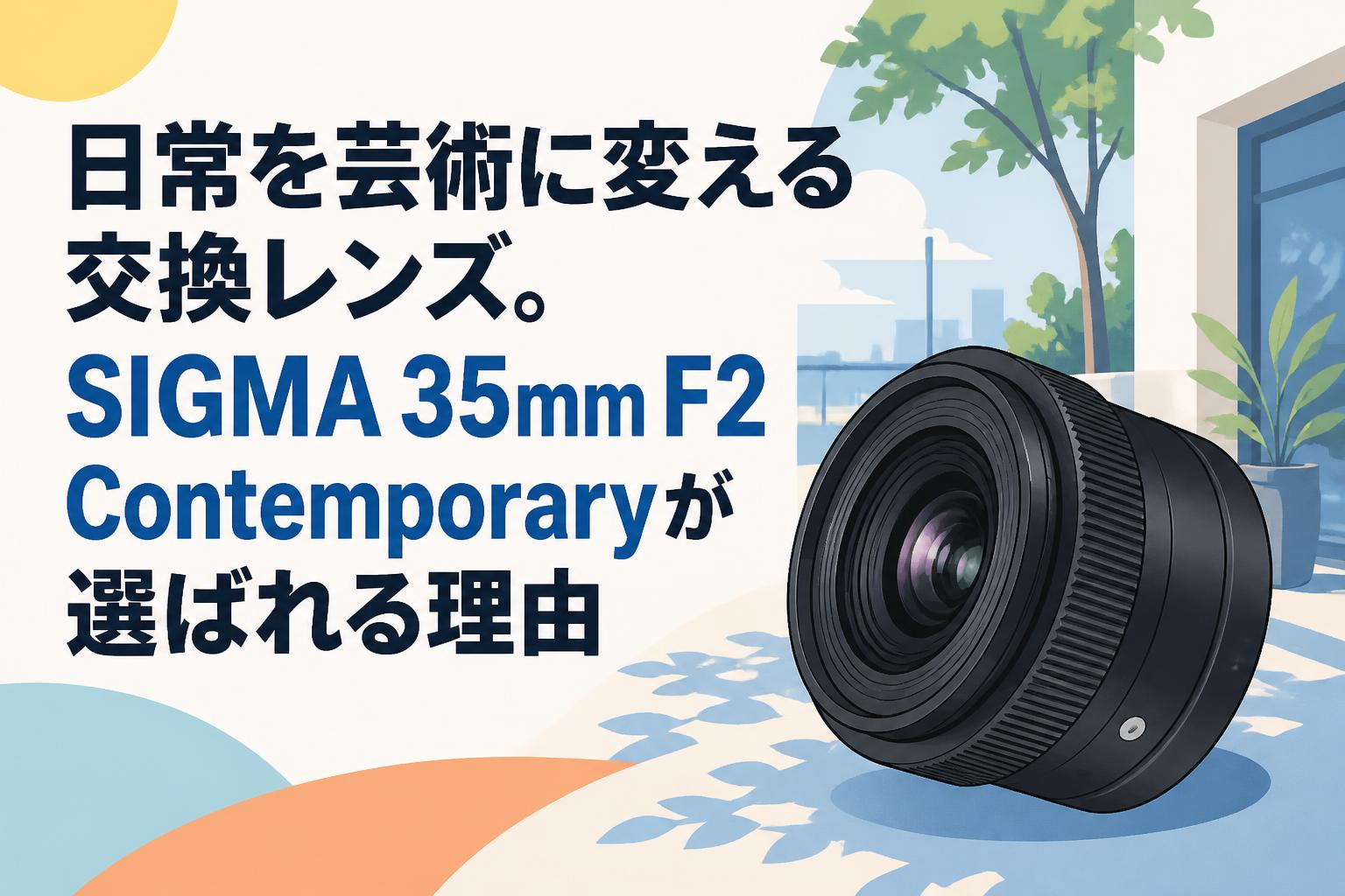 日常を芸術に変える交換レンズ。SIGMA 35mm F2 Contemporaryが選ばれる理由