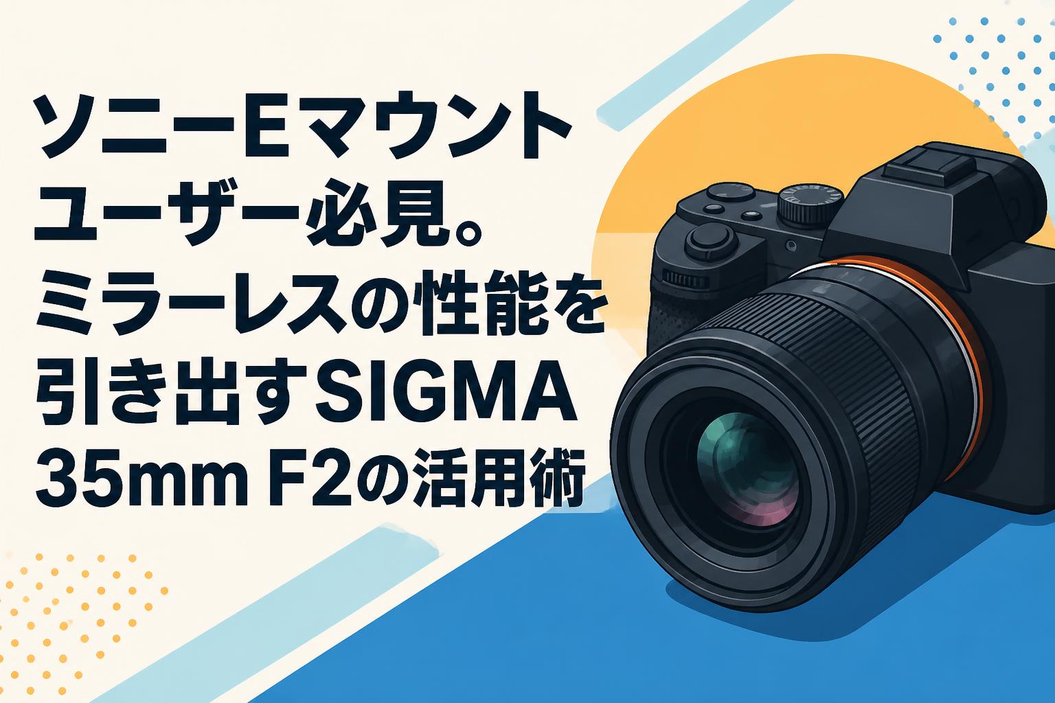 ソニーEマウントユーザー必見。ミラーレスの性能を引き出すSIGMA 35mm F2の活用術