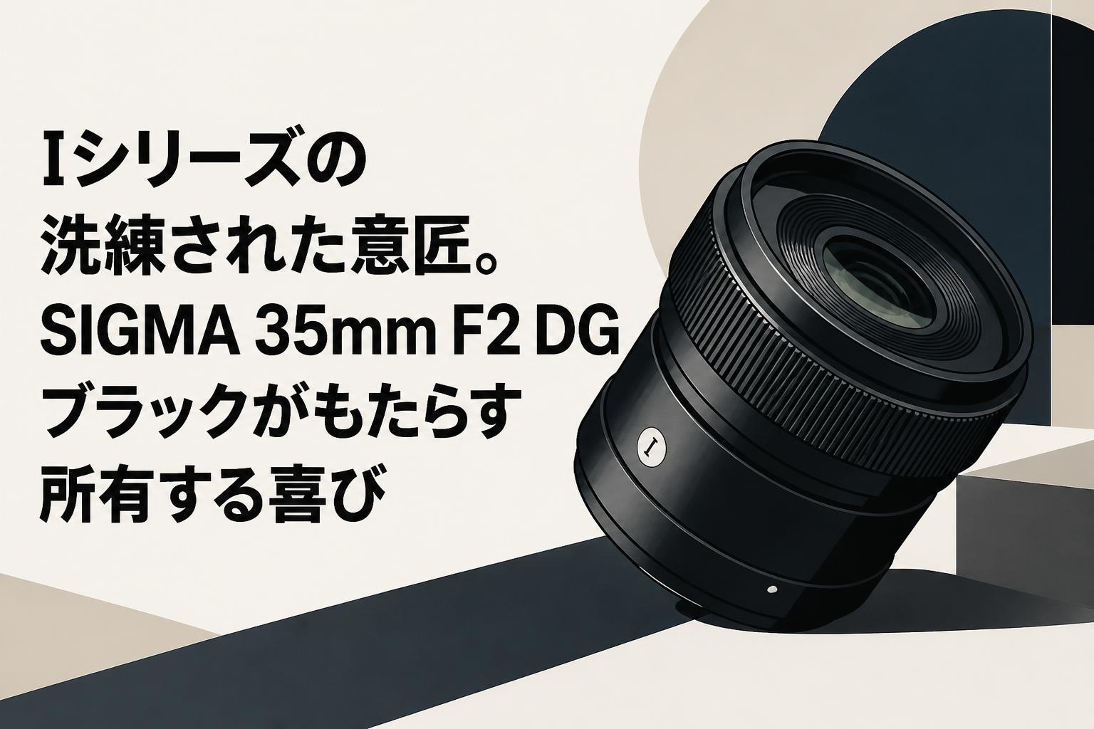 Iシリーズの洗練された意匠。SIGMA 35mm F2 DG ブラックがもたらす所有する喜び