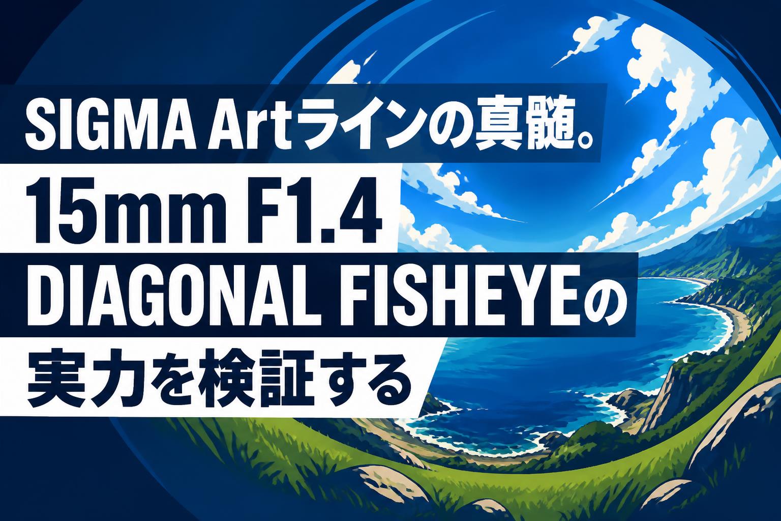 SIGMA Artラインの真髄。15mm F1.4 DIAGONAL FISHEYEの実力を検証する