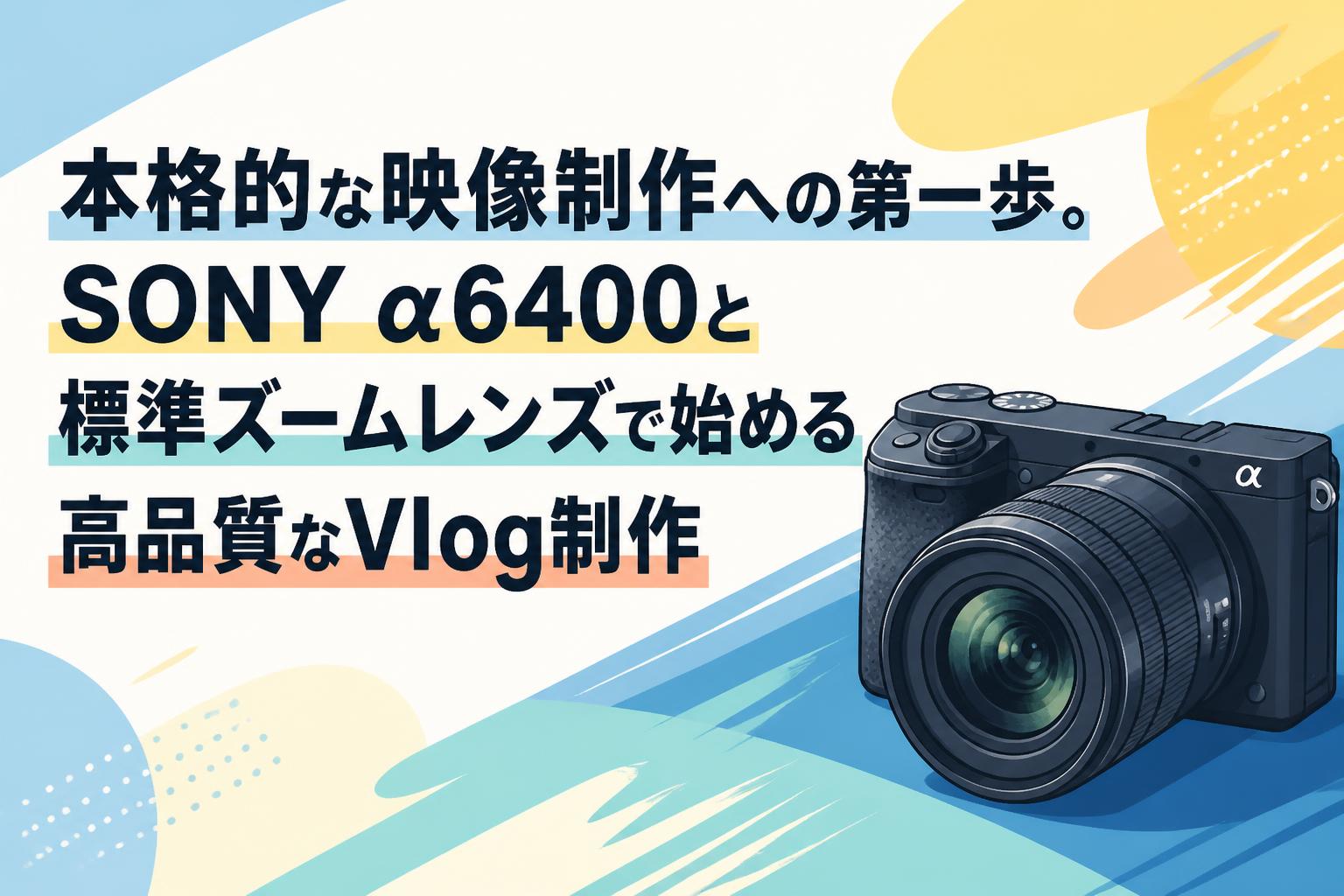 本格的な映像制作への第一歩。SONY α6400と標準ズームレンズで始める高品質なVlog制作