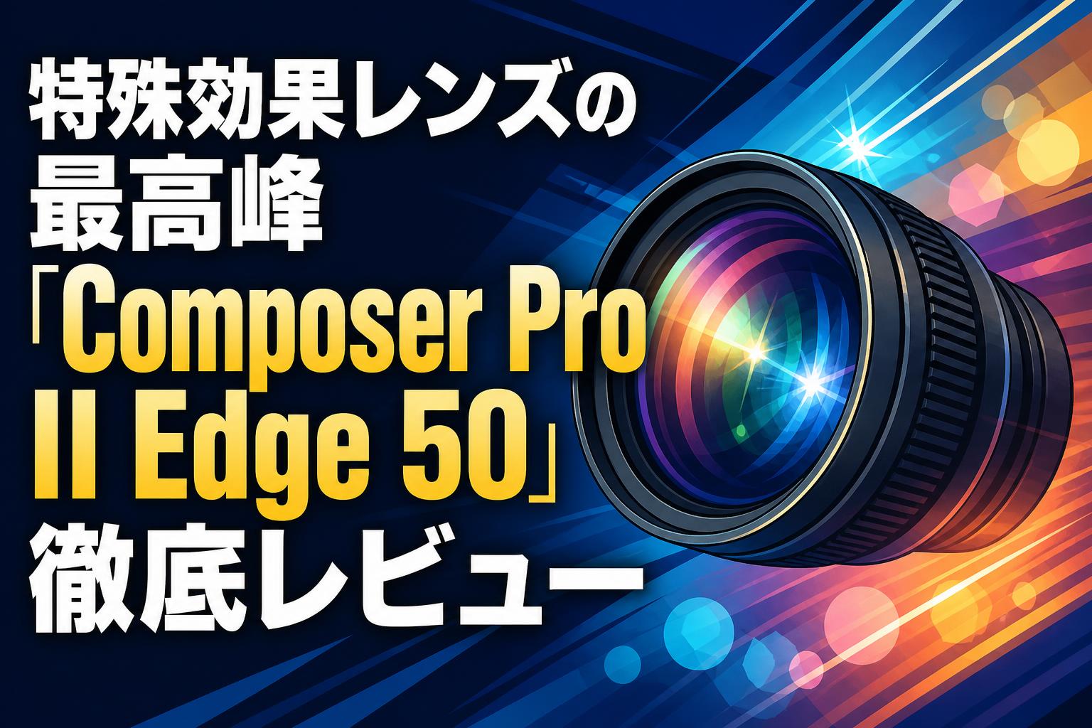 特殊効果レンズの最高峰「Composer Pro II Edge 50」徹底レビュー