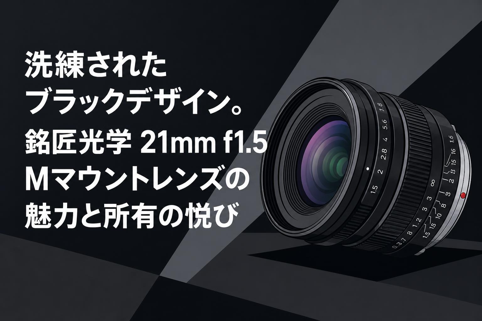 洗練されたブラックデザイン。銘匠光学 21mm f1.5 Mマウントレンズの魅力と所有の悦び