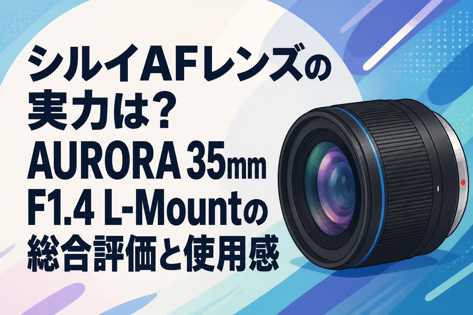シルイAFレンズの実力は？AURORA 35mm F1.4 L-Mountの総合評価と使用感