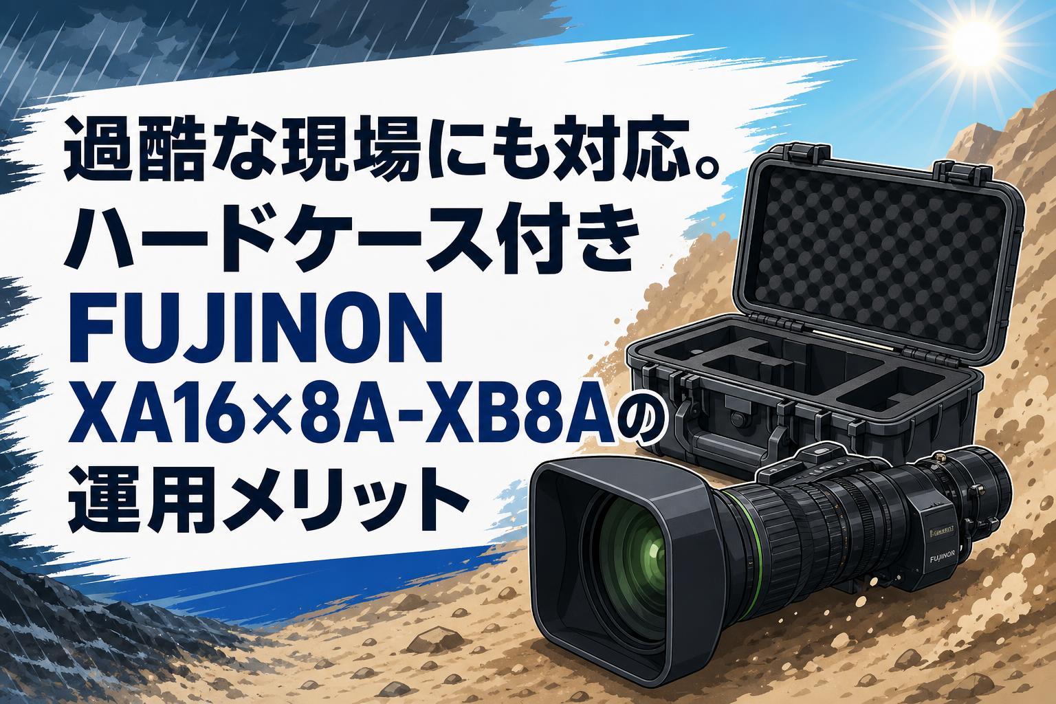 過酷な現場にも対応。ハードケース付きFUJINON XA16×8A-XB8Aの運用メリット