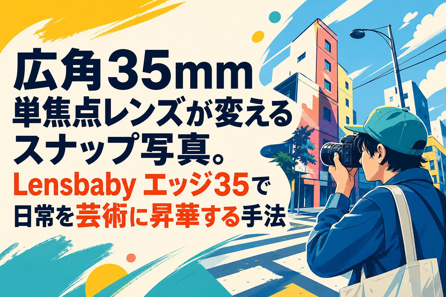広角35mm単焦点レンズが変えるスナップ写真。Lensbaby エッジ35で日常を芸術に昇華する手法