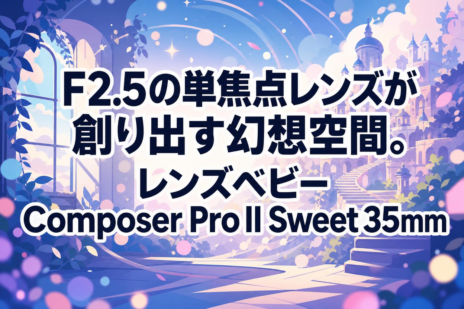 F2.5の単焦点レンズが創り出す幻想空間。レンズベビー Composer Pro II Sweet 35mm
