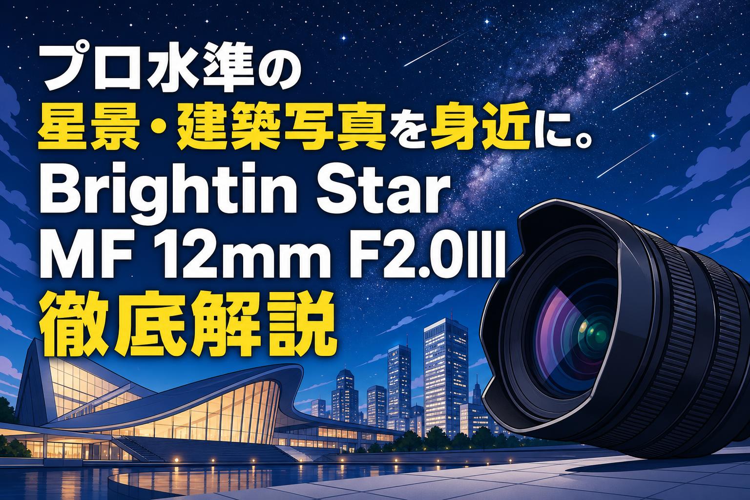 プロ水準の星景・建築写真を身近に。Brightin Star MF 12mm F2.0III徹底解説