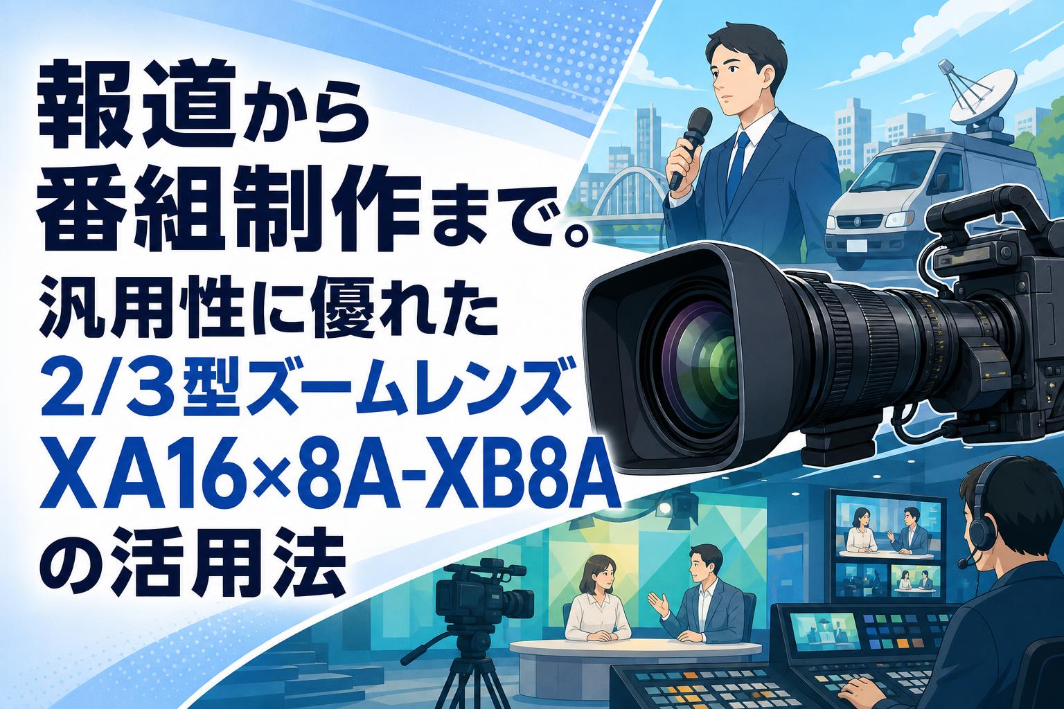 報道から番組制作まで。汎用性に優れた2/3型ズームレンズXA16×8A-XB8Aの活用法