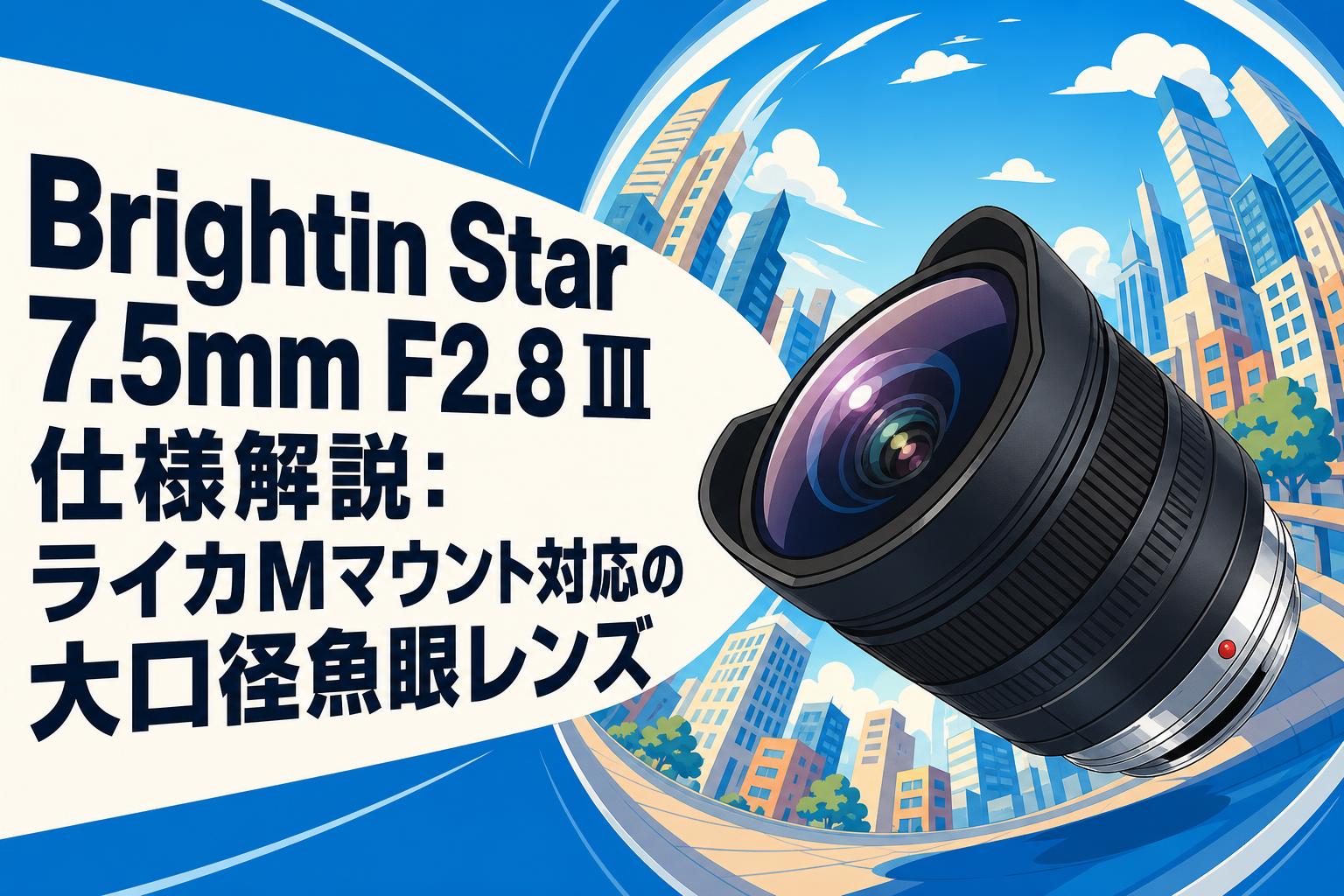 Brightin Star 7.5mm F2.8 Ⅲ仕様解説：ライカMマウント対応の大口径魚眼レンズ