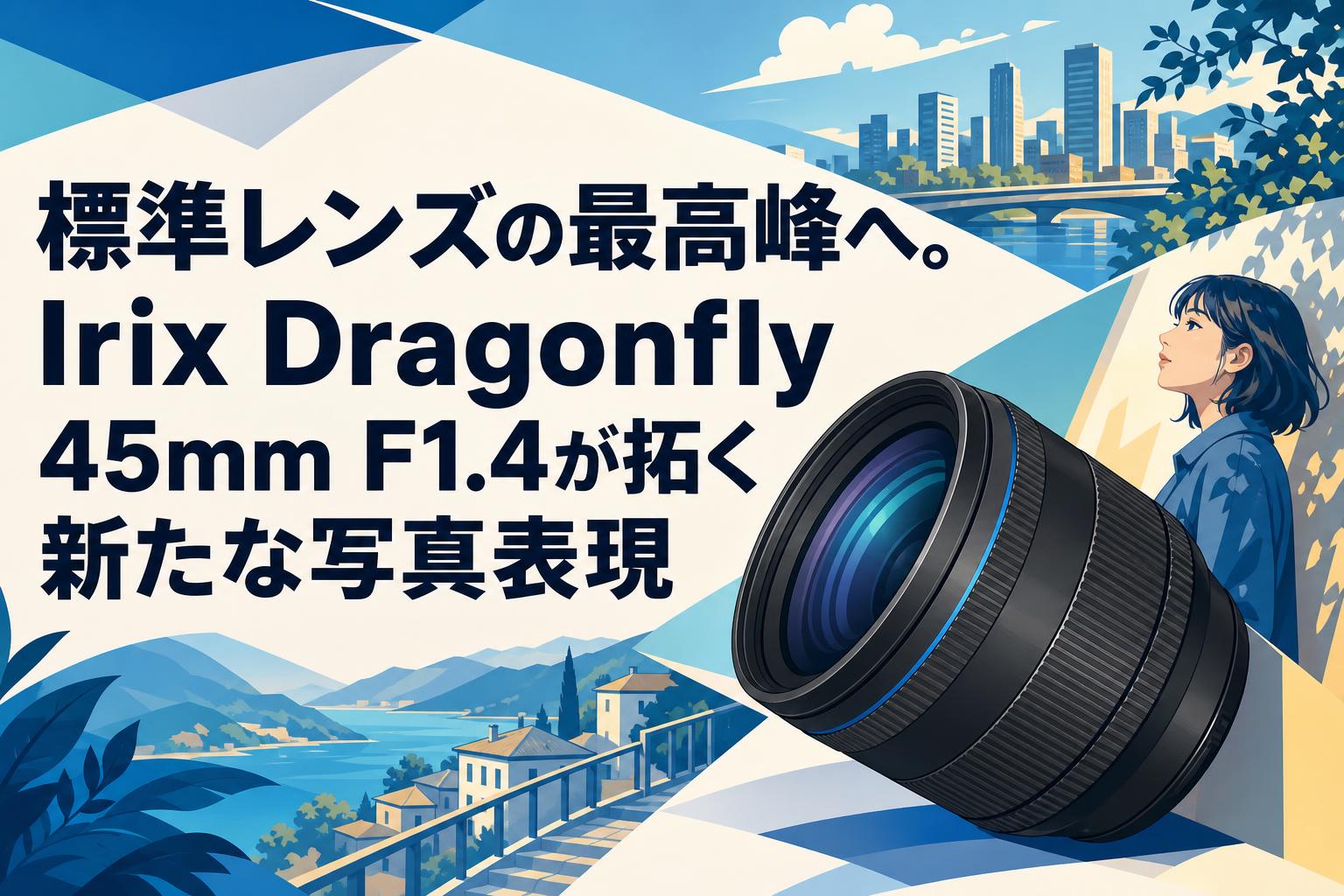 標準レンズの最高峰へ。Irix Dragonfly 45mm F1.4が拓く新たな写真表現