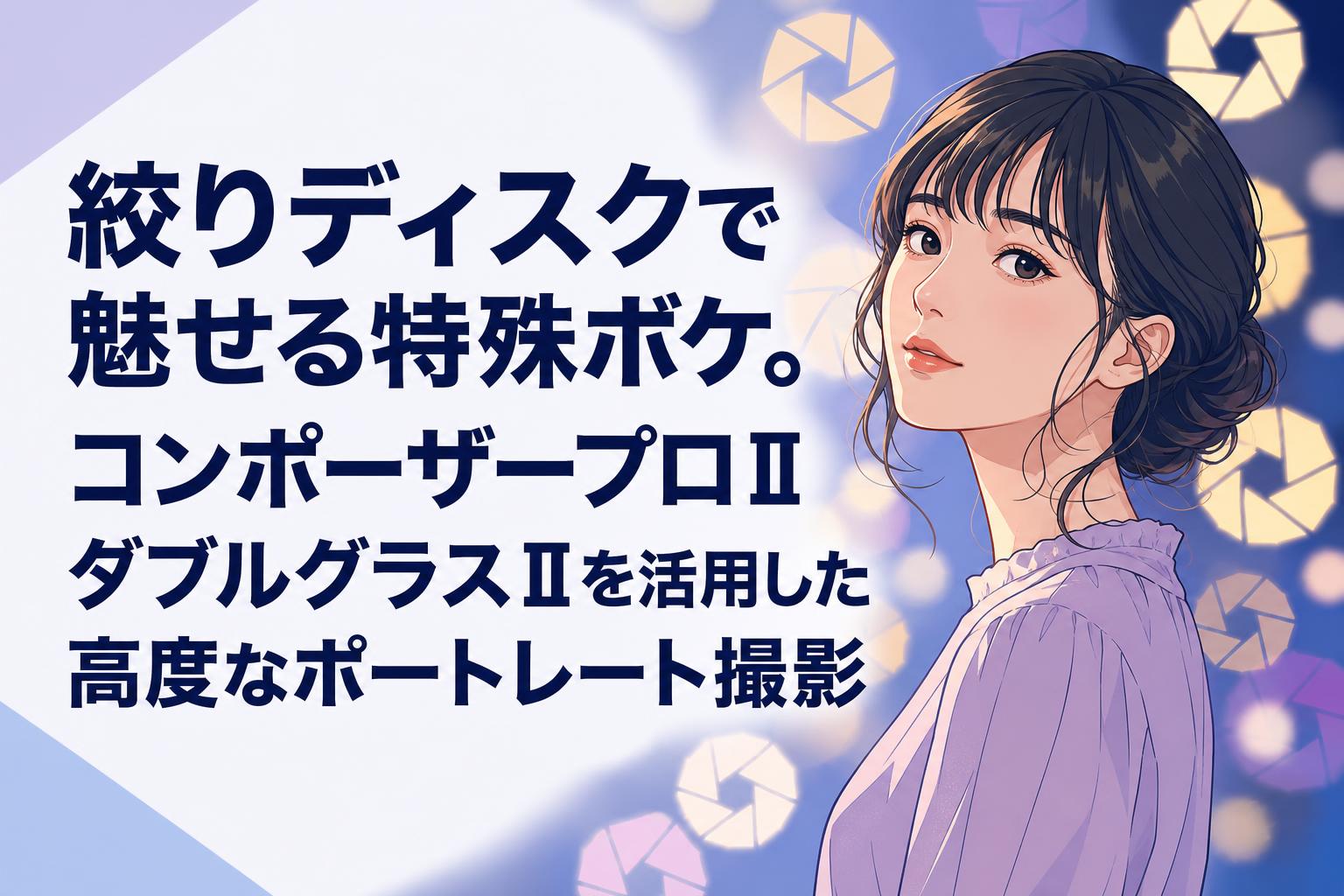 絞りディスクで魅せる特殊ボケ。コンポーザープロⅡ ダブルグラスⅡを活用した高度なポートレート撮影