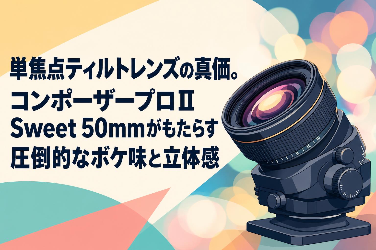単焦点ティルトレンズの真価。コンポーザープロⅡ Sweet 50mmがもたらす圧倒的なボケ味と立体感
