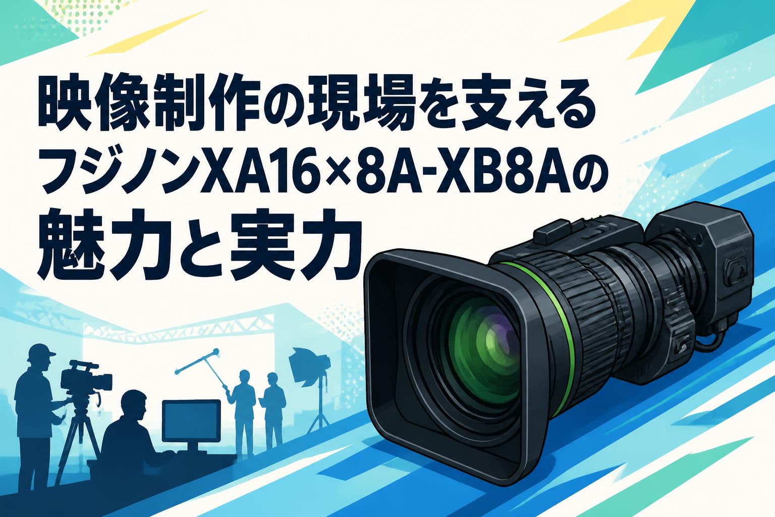 映像制作の現場を支えるフジノンXA16×8A-XB8Aの魅力と実力