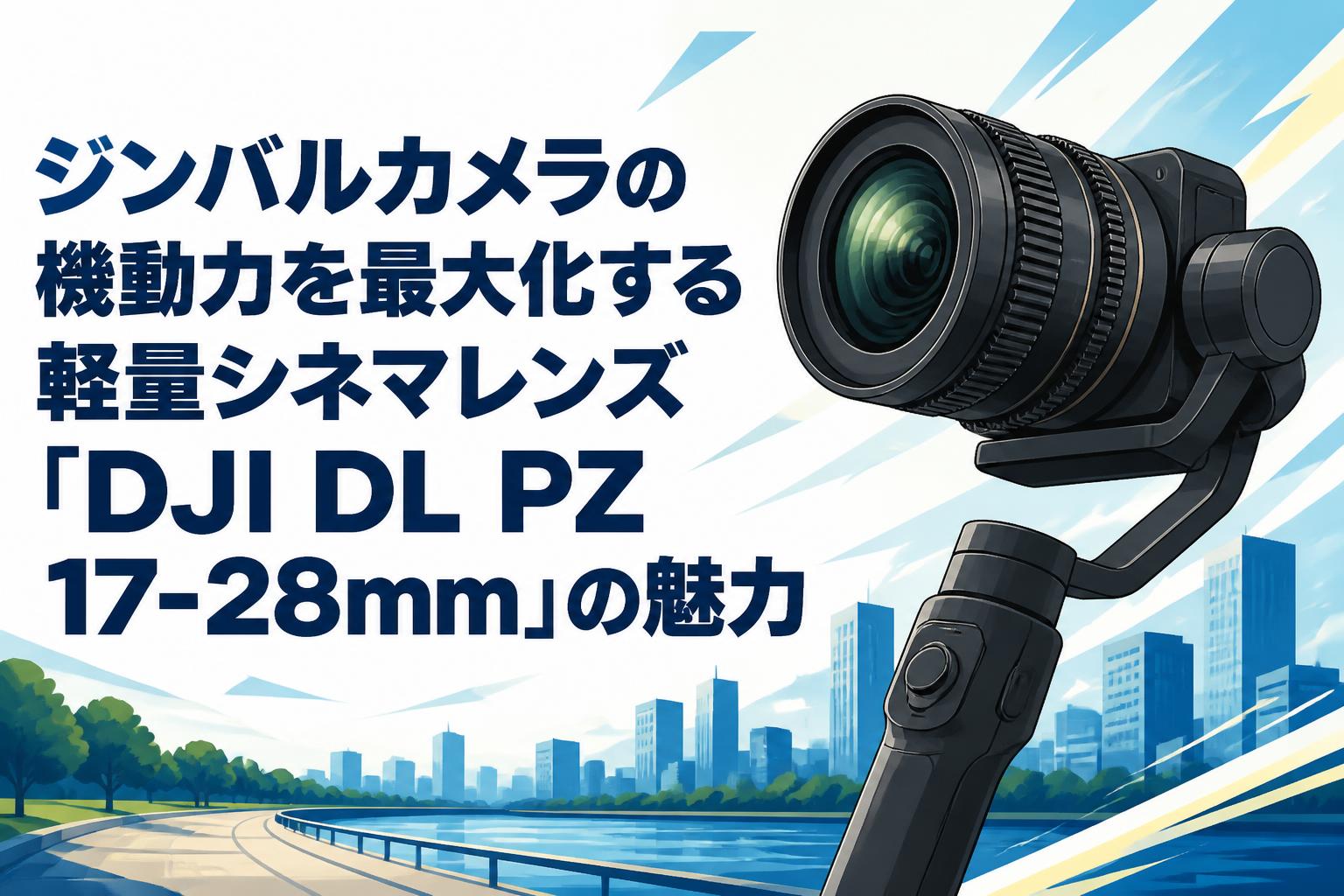 ジンバルカメラの機動力を最大化する軽量シネマレンズ「DJI DL PZ 17-28mm」の魅力