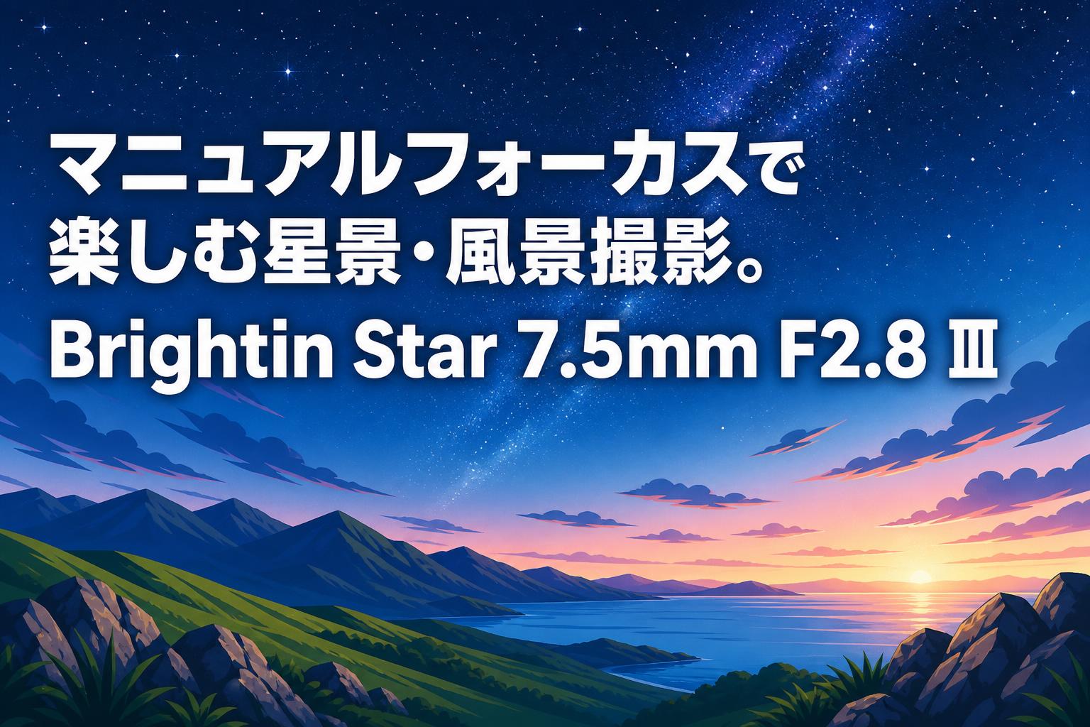 マニュアルフォーカスで楽しむ星景・風景撮影。Brightin Star 7.5mm F2.8 Ⅲ