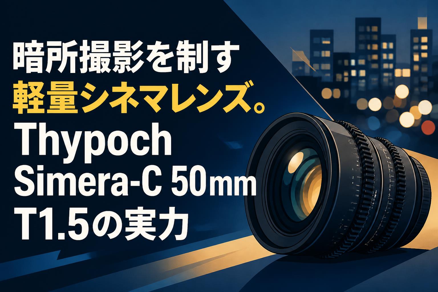 暗所撮影を制す軽量シネマレンズ。Thypoch Simera-C 50mm T1.5の実力