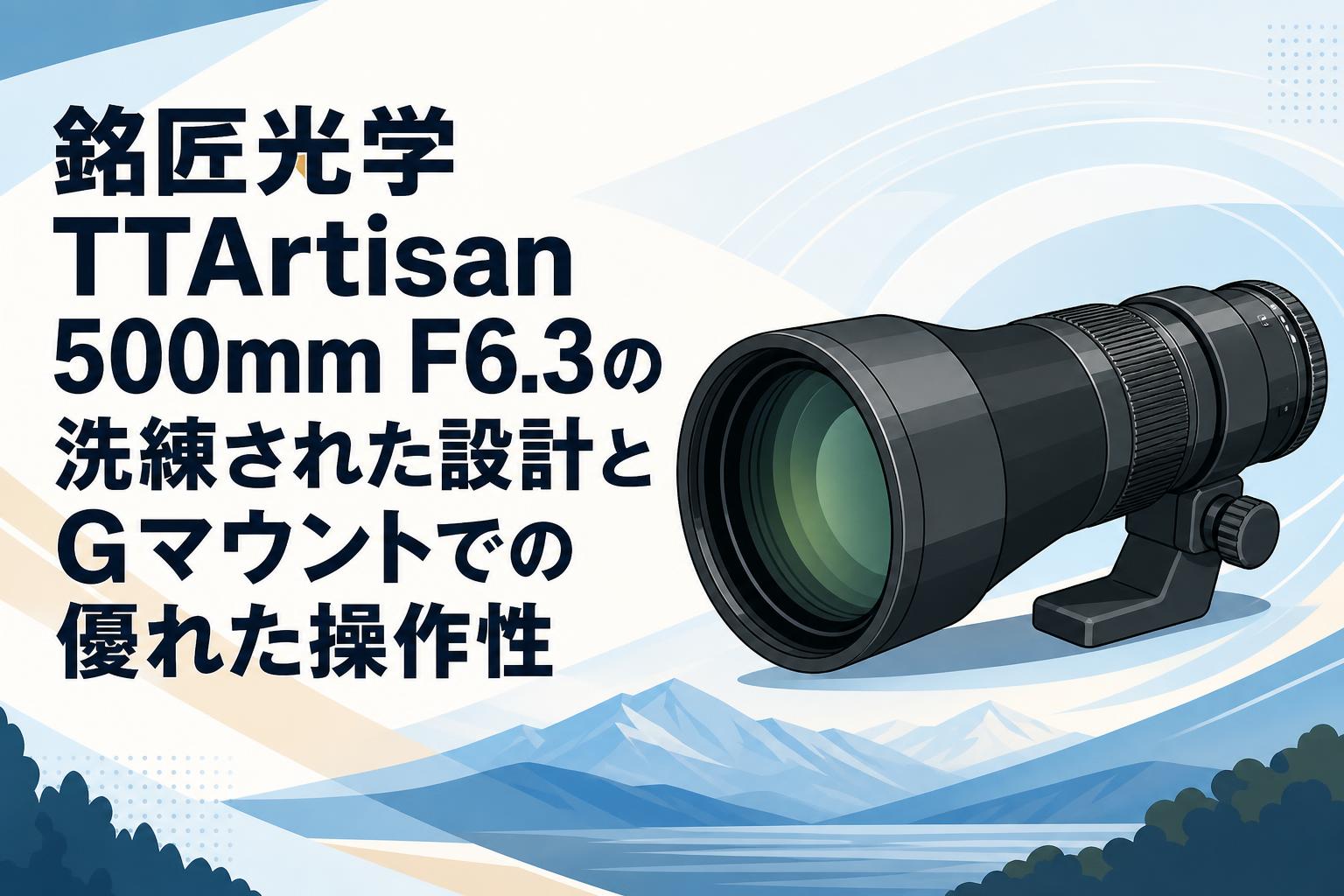 銘匠光学 TTArtisan 500mm F6.3の洗練された設計とGマウントでの優れた操作性