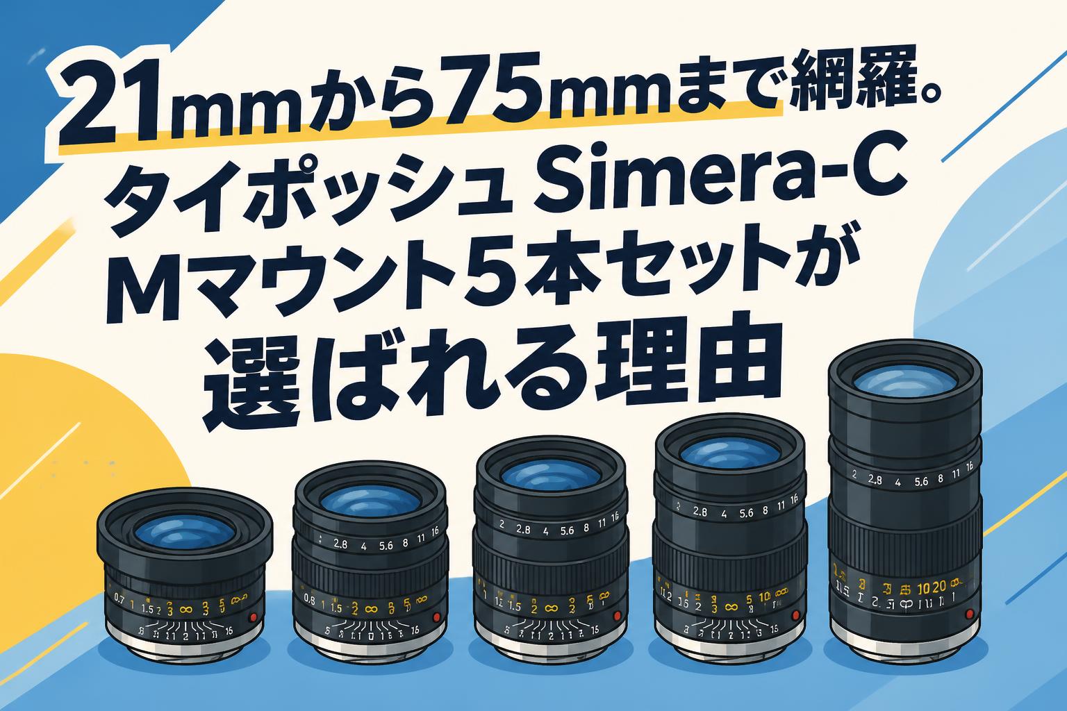 21mmから75mmまで網羅。タイポッシュ Simera-C Mマウント5本セットが選ばれる理由