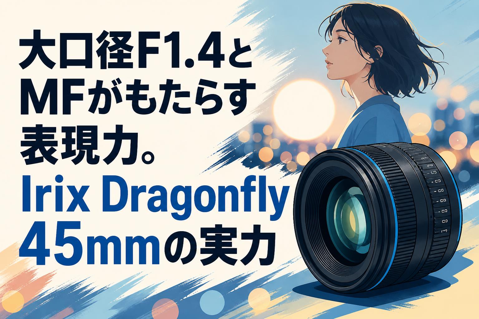 大口径F1.4とMFがもたらす表現力。Irix Dragonfly 45mmの実力
