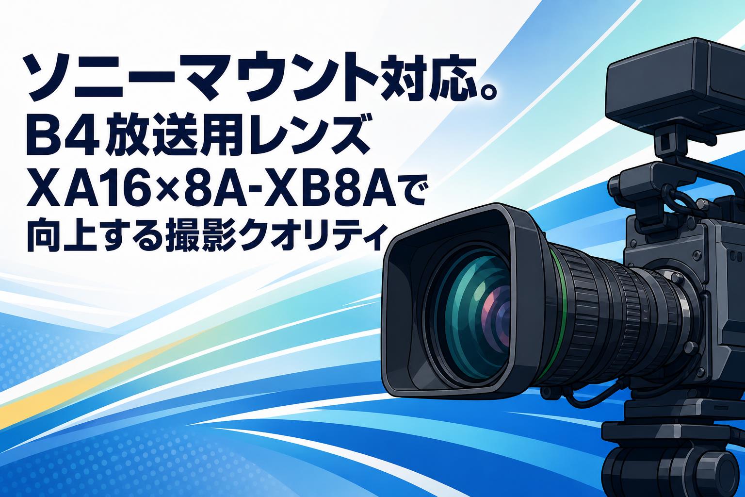 ソニーマウント対応。B4放送用レンズXA16×8A-XB8Aで向上する撮影クオリティ