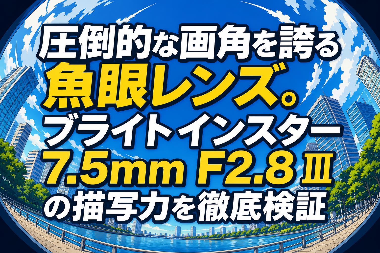 圧倒的な画角を誇る魚眼レンズ。ブライトインスター 7.5mm F2.8 Ⅲの描写力を徹底検証