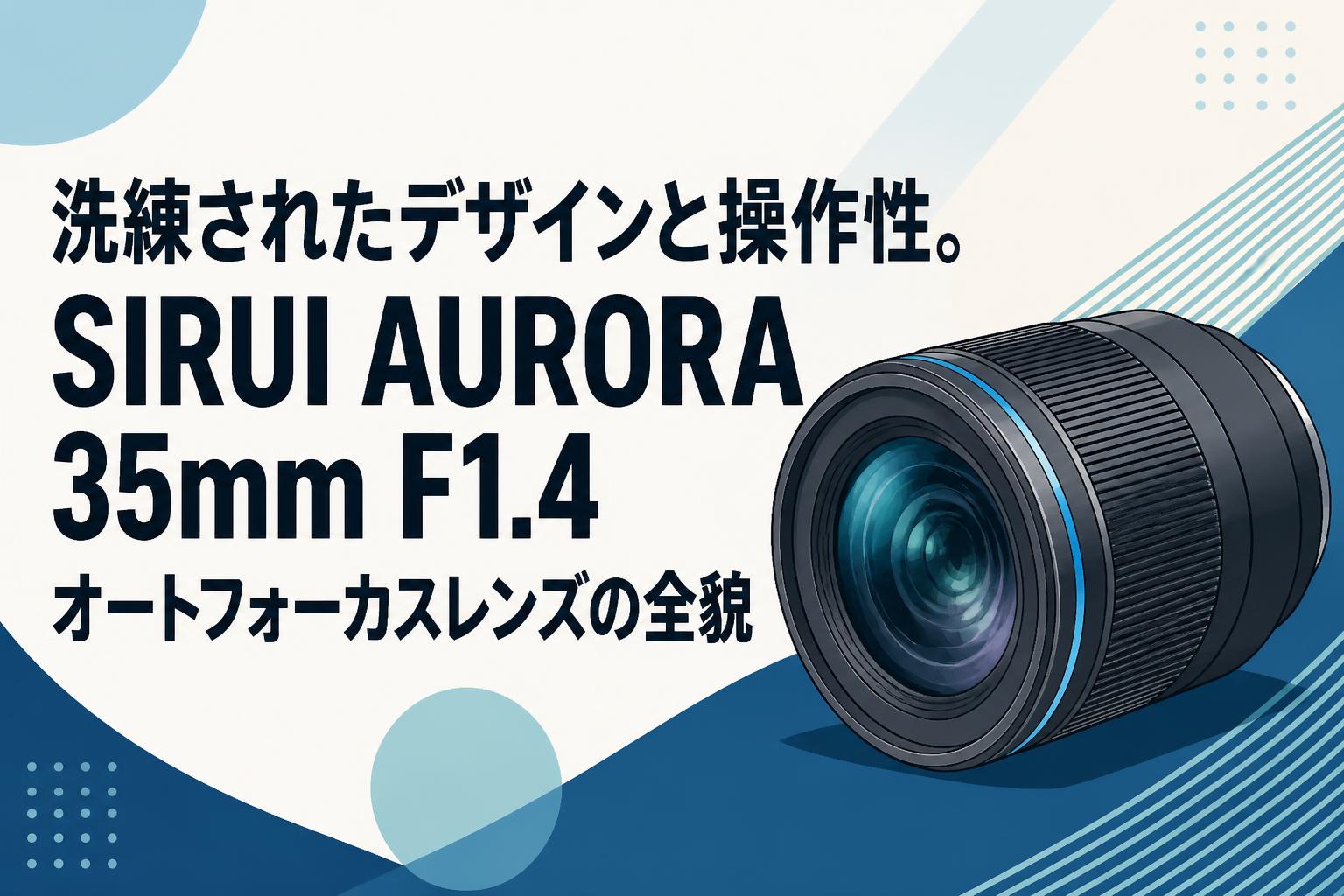 洗練されたデザインと操作性。SIRUI AURORA 35mm F1.4 オートフォーカスレンズの全貌