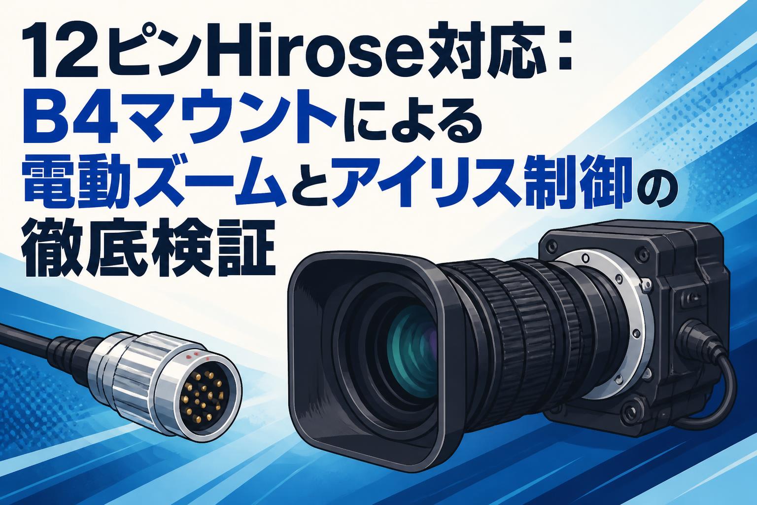 12ピンHirose対応：B4マウントによる電動ズームとアイリス制御の徹底検証