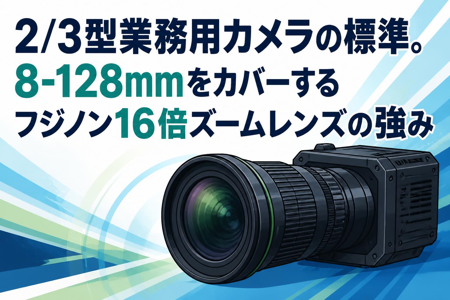 2/3型業務用カメラの標準。8-128mmをカバーするフジノン16倍ズームレンズの強み