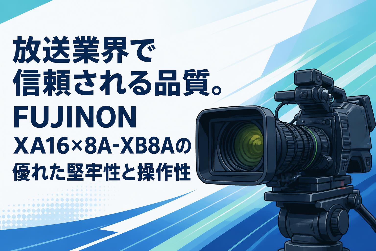 放送業界で信頼される品質。FUJINON XA16×8A-XB8Aの優れた堅牢性と操作性