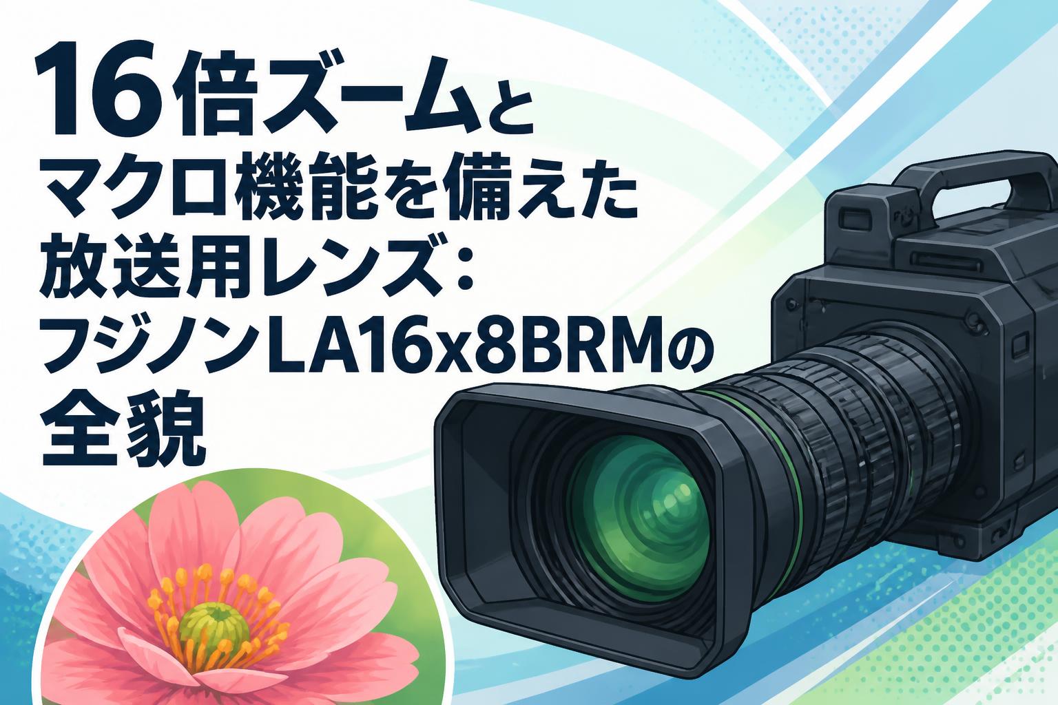 16倍ズームとマクロ機能を備えた放送用レンズ：フジノンLA16x8BRMの全貌