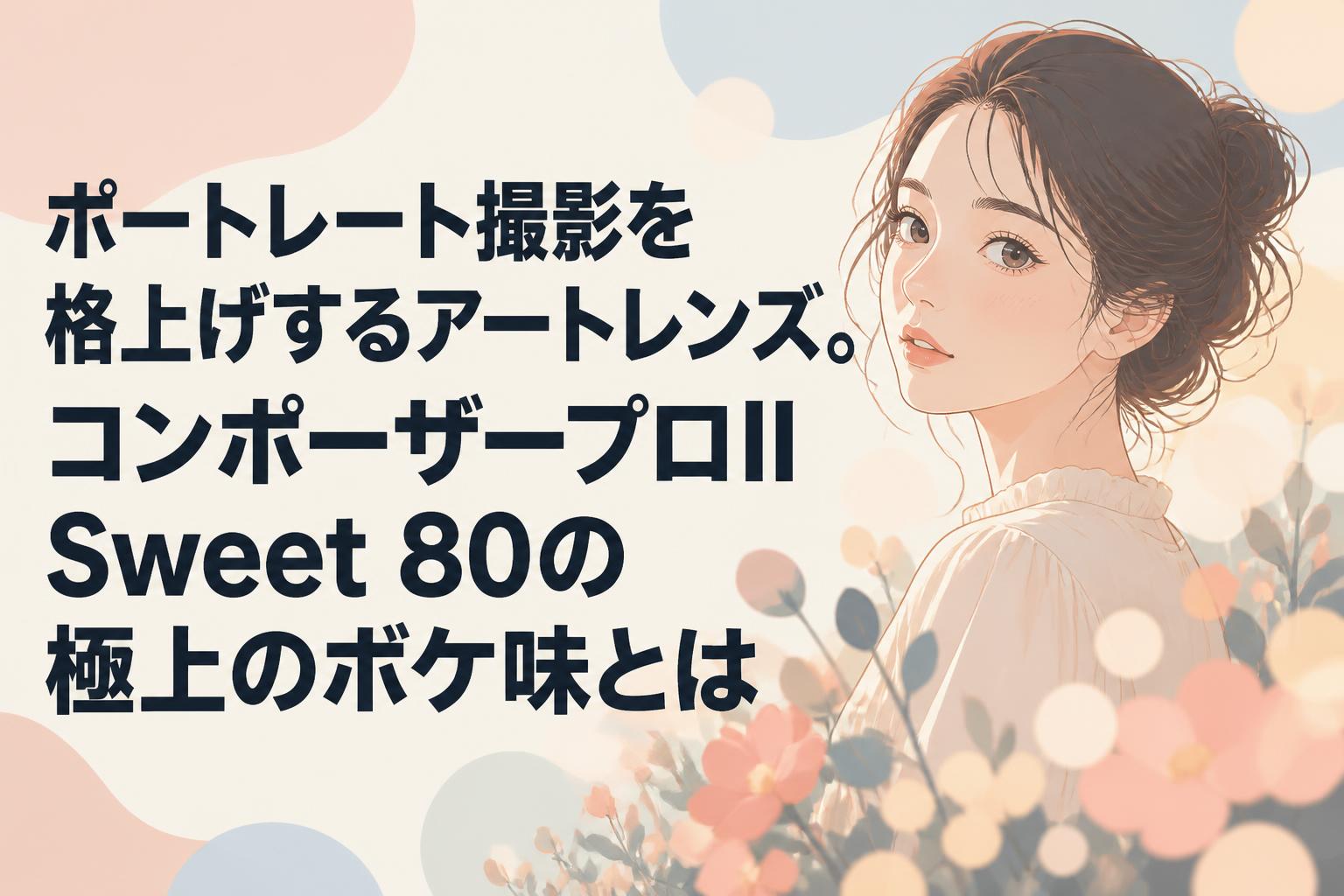 ポートレート撮影を格上げするアートレンズ。コンポーザープロII Sweet 80の極上のボケ味とは