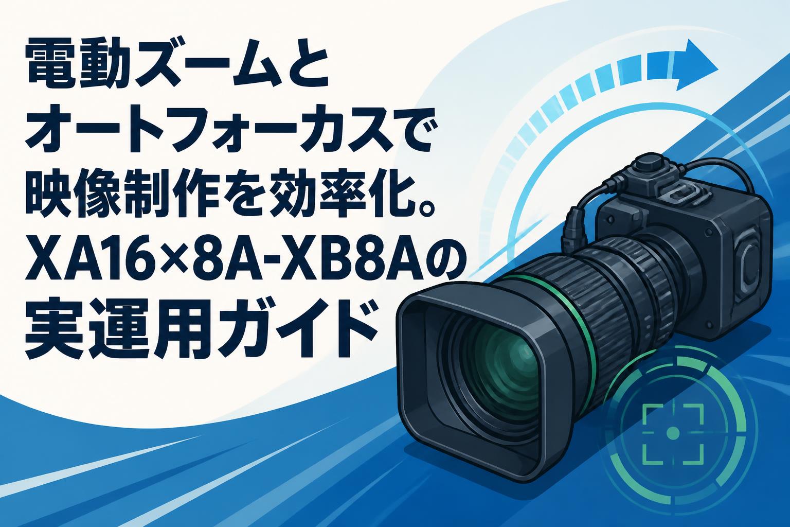 電動ズームとオートフォーカスで映像制作を効率化。XA16×8A-XB8Aの実運用ガイド