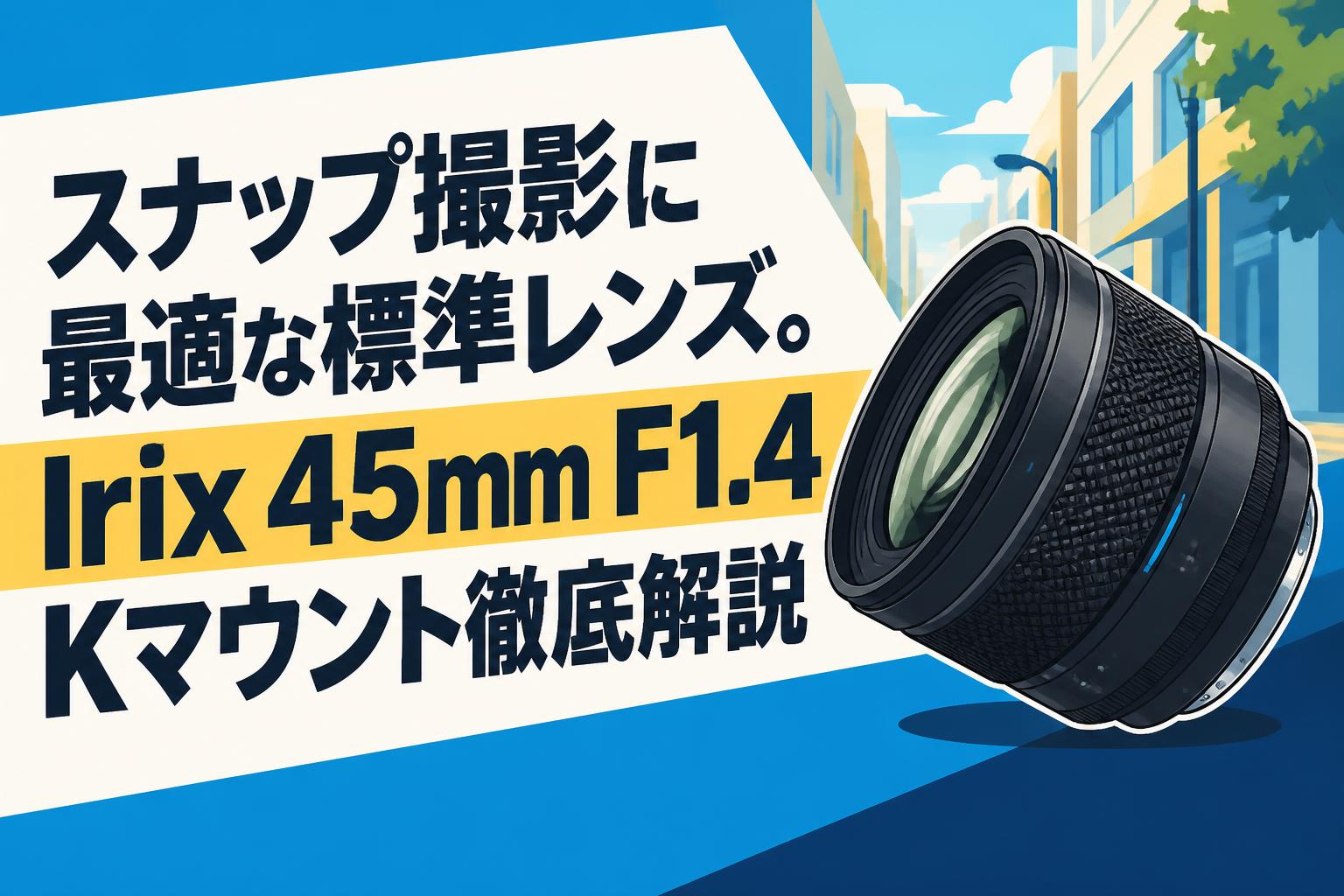 スナップ撮影に最適な標準レンズ。Irix 45mm F1.4 Kマウント徹底解説