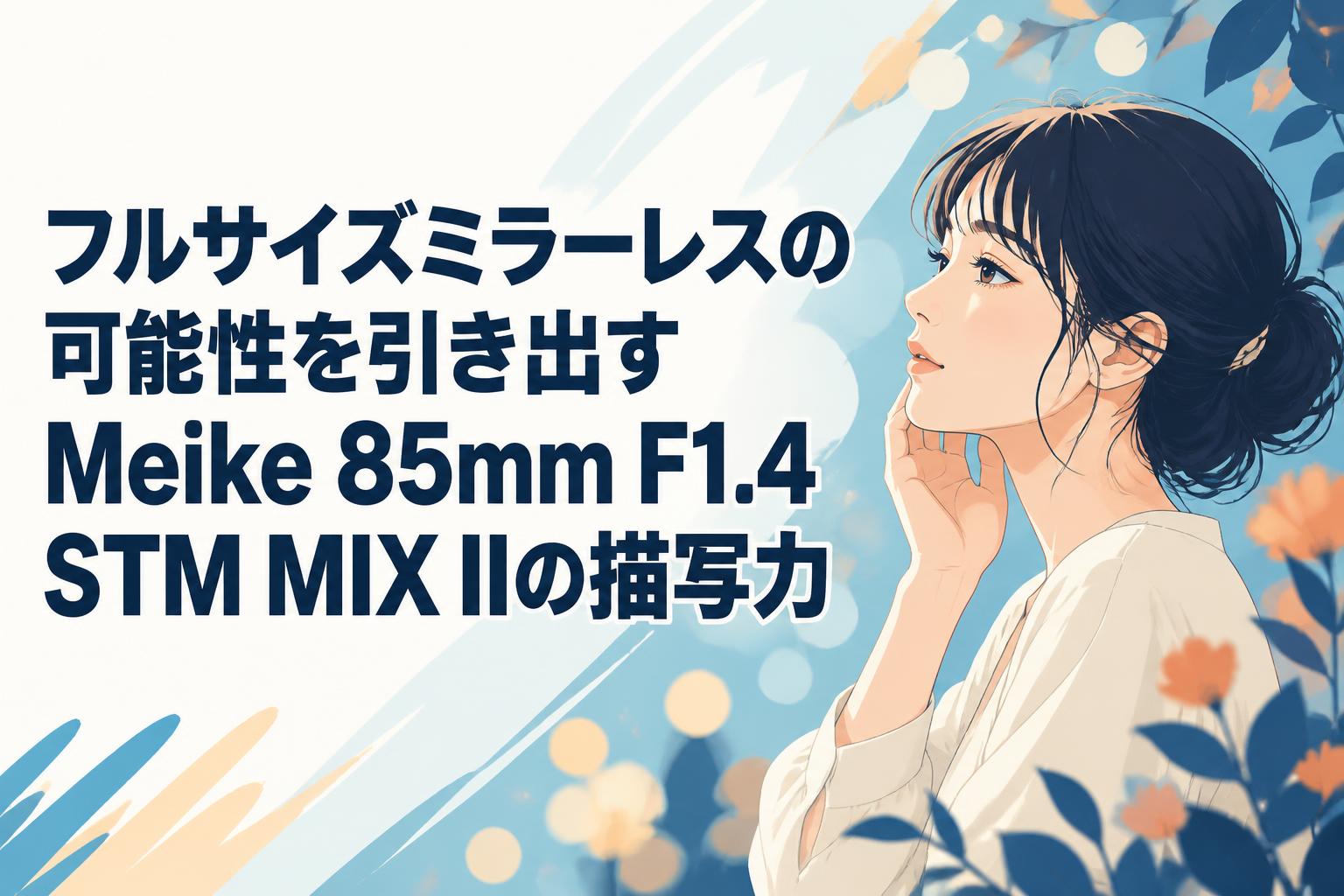 フルサイズミラーレスの可能性を引き出すMeike 85mm F1.4 STM MIX IIの描写力