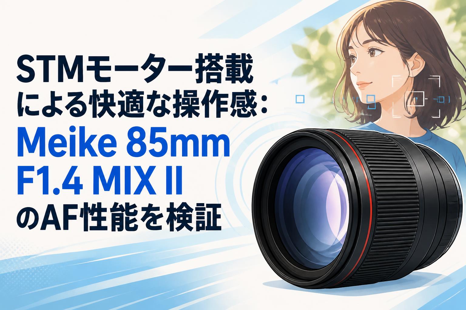 STMモーター搭載による快適な操作感：Meike 85mm F1.4 MIX IIのAF性能を検証