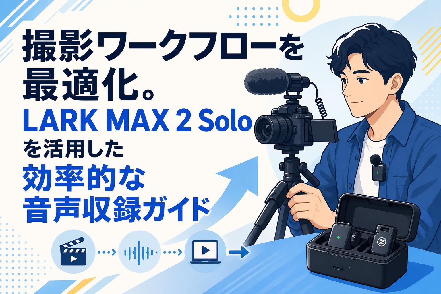 撮影ワークフローを最適化。LARK MAX 2 Soloを活用した効率的な音声収録ガイド
