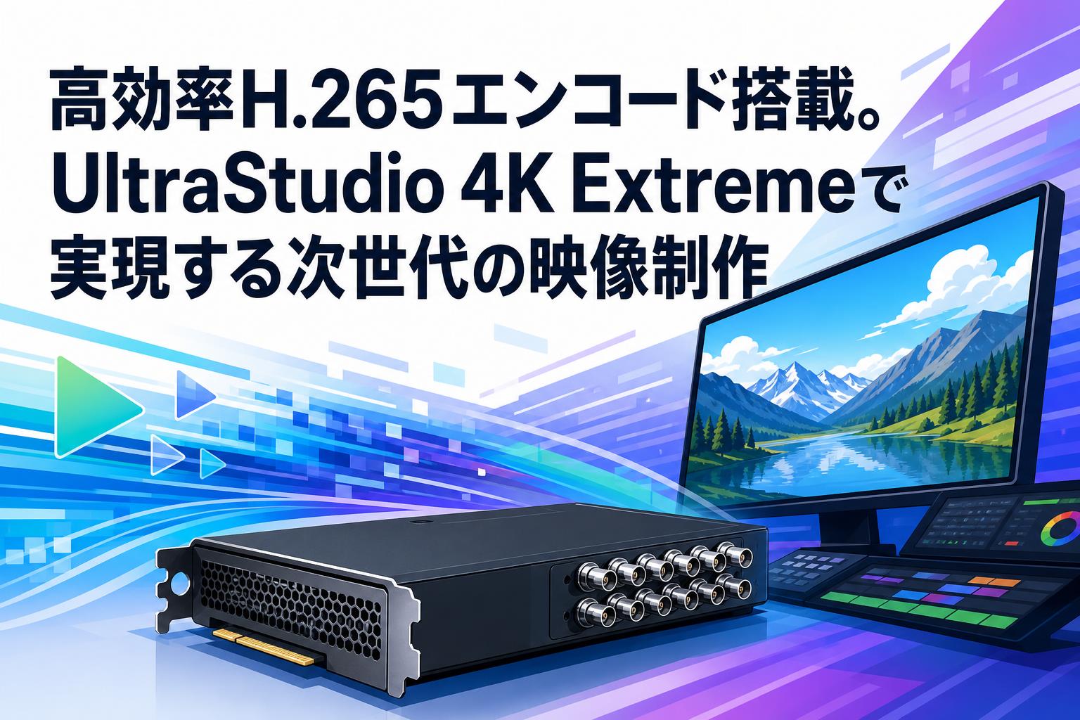 高効率H.265エンコード搭載。UltraStudio 4K Extremeで実現する次世代の映像制作