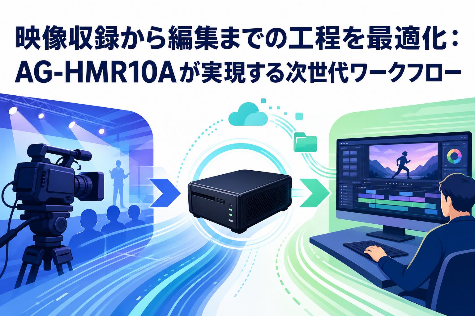 映像収録から編集までの工程を最適化：AG-HMR10Aが実現する次世代ワークフロー