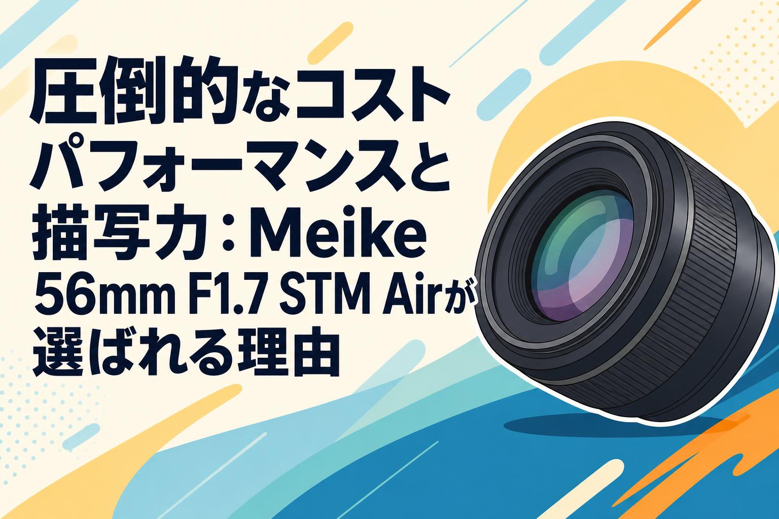 圧倒的なコストパフォーマンスと描写力：Meike 56mm F1.7 STM Airが選ばれる理由