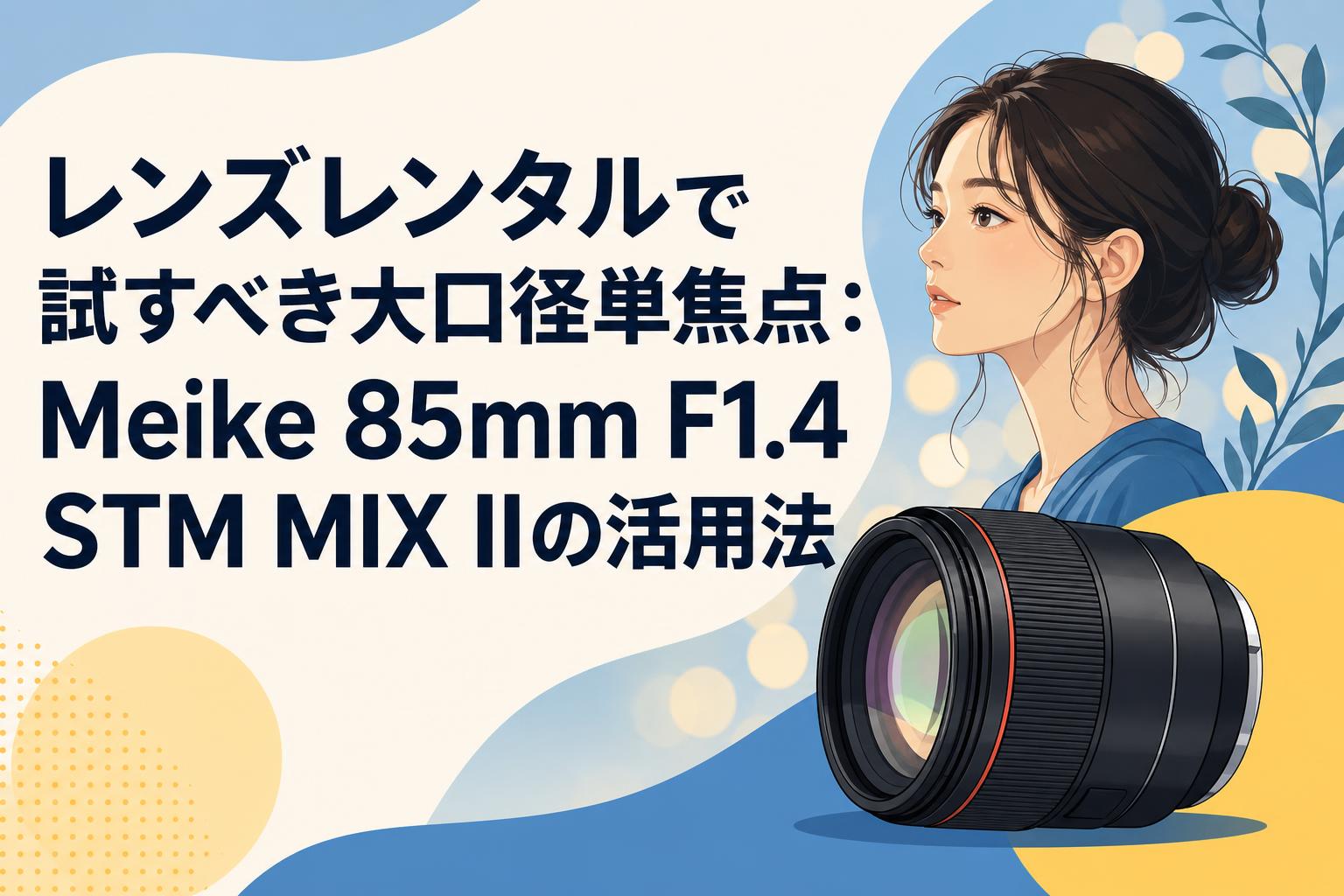 レンズレンタルで試すべき大口径単焦点：Meike 85mm F1.4 STM MIX IIの活用法
