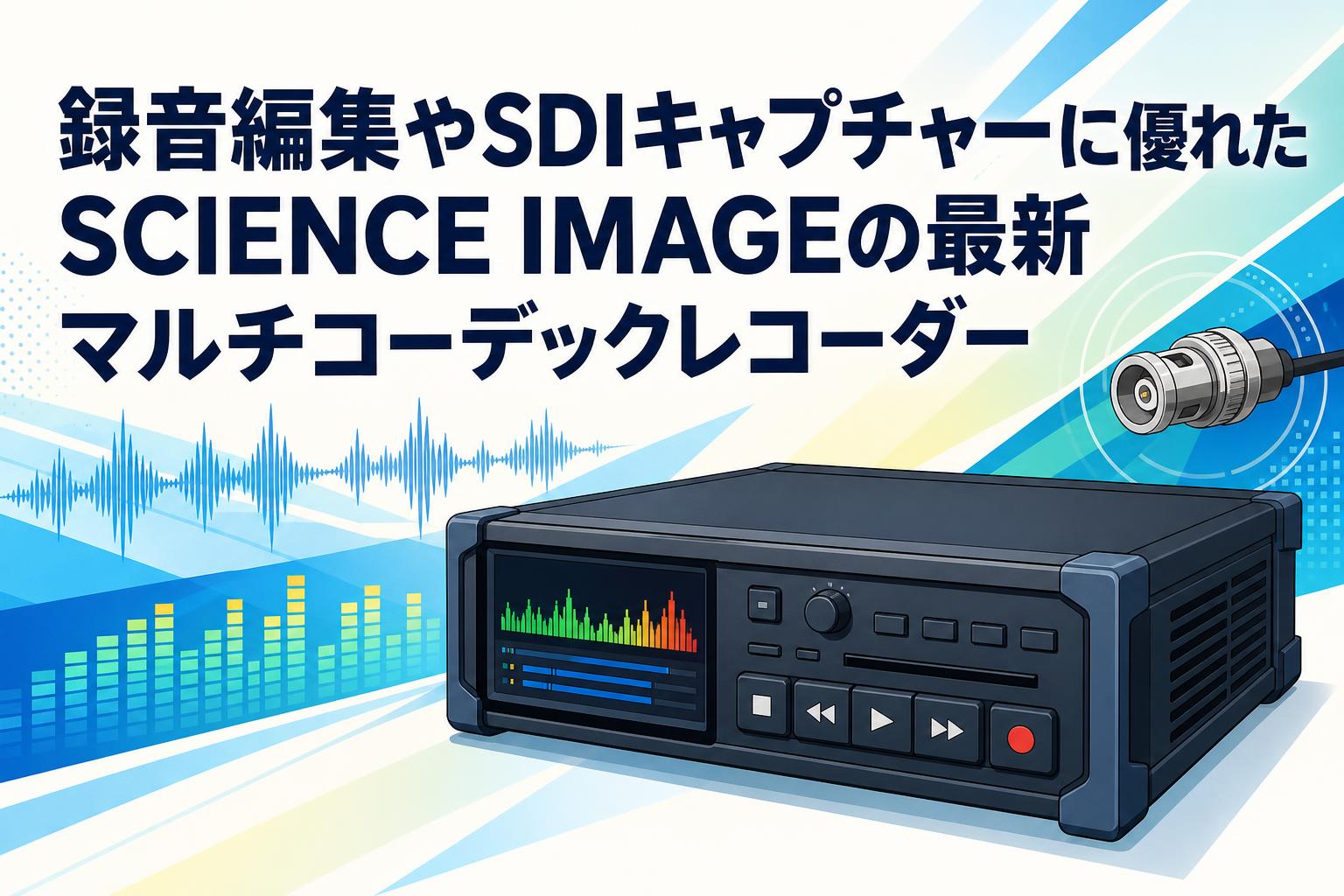 録音編集やSDIキャプチャーに優れたSCIENCE IMAGEの最新マルチコーデックレコーダー