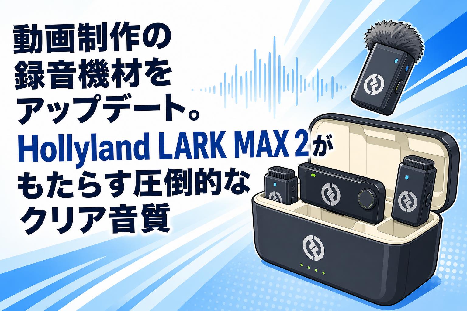 動画制作の録音機材をアップデート。Hollyland LARK MAX 2がもたらす圧倒的なクリア音質