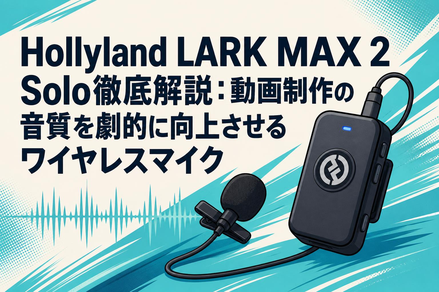 Hollyland LARK MAX 2 Solo徹底解説：動画制作の音質を劇的に向上させるワイヤレスマイク