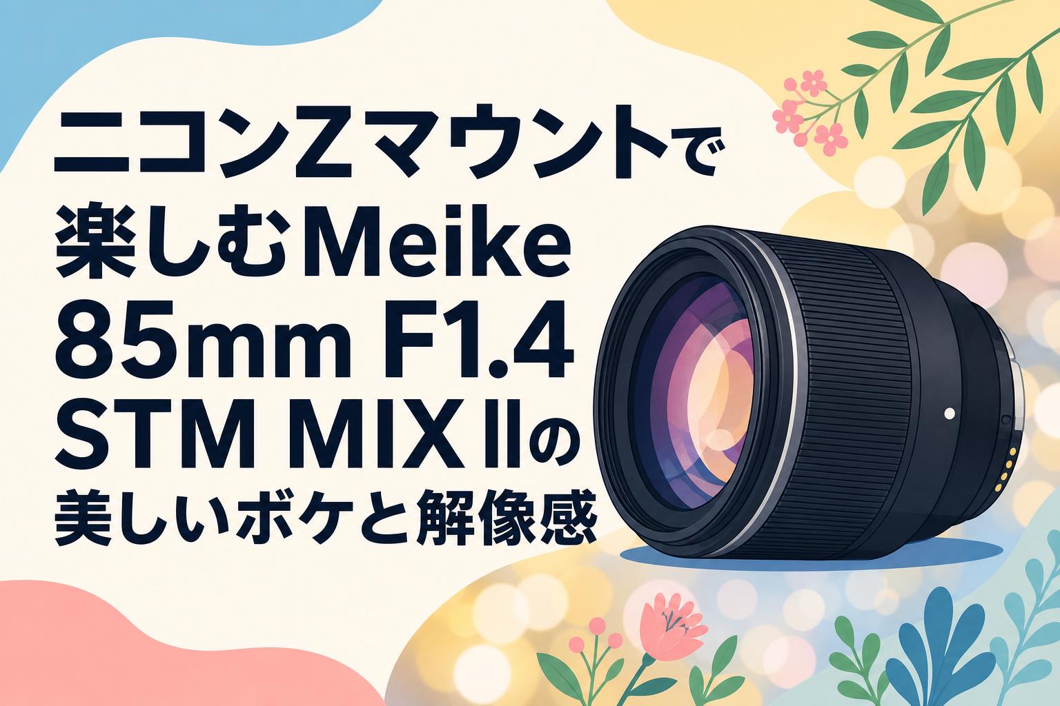 ニコンZマウントで楽しむMeike 85mm F1.4 STM MIX IIの美しいボケと解像感