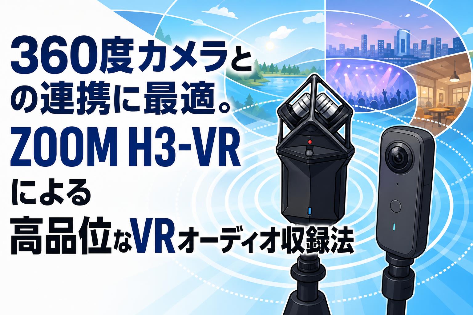 360度カメラとの連携に最適。ZOOM H3-VRによる高品位なVRオーディオ収録法
